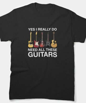 Yes I Really Do Need All These Guitars - Guitar Funny T-Shirt